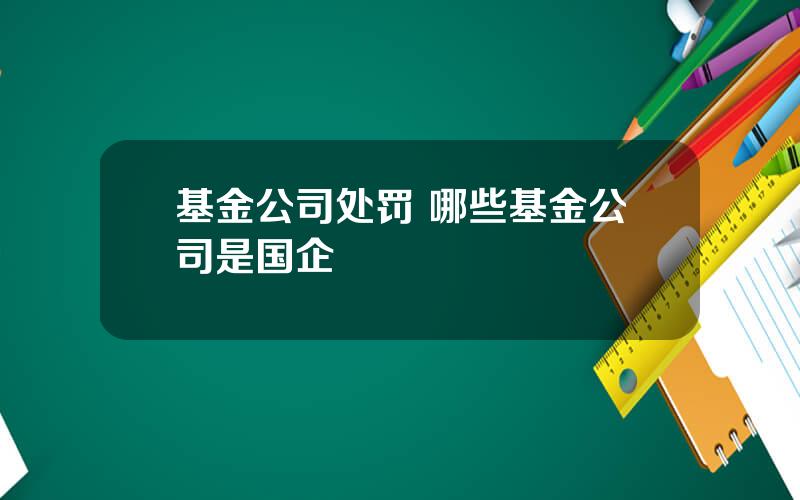 基金公司处罚 哪些基金公司是国企